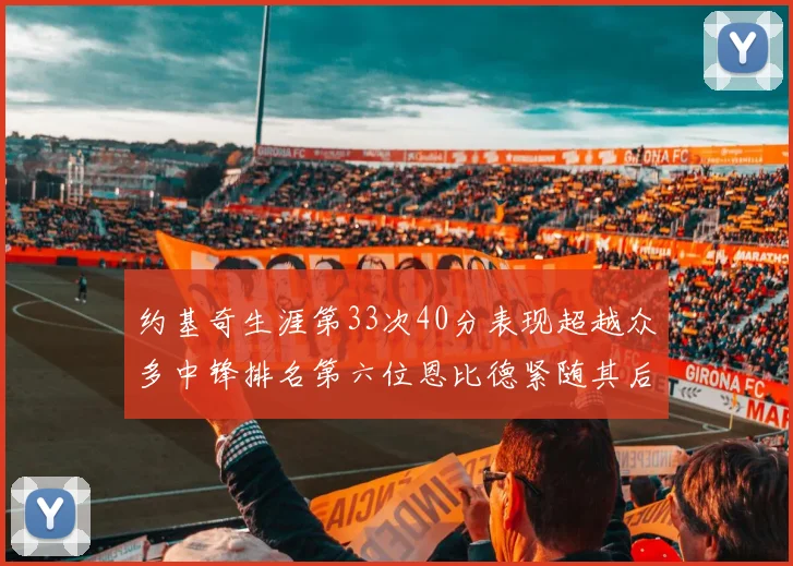 约基奇生涯第33次40分表现超越众多中锋排名第六位恩比德紧随其后