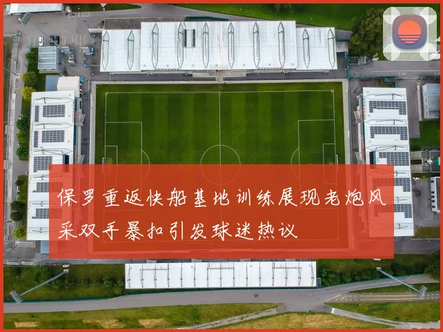 保罗重返快船基地训练展现老炮风采双手暴扣引发球迷热议