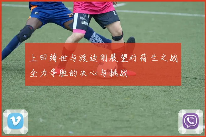 上田绮世与渡边刚展望对荷兰之战全力争胜的决心与挑战