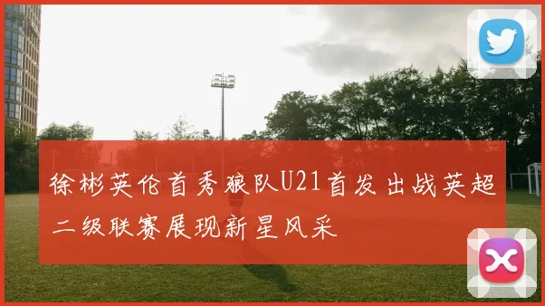徐彬英伦首秀狼队U21首发出战英超二级联赛展现新星风采