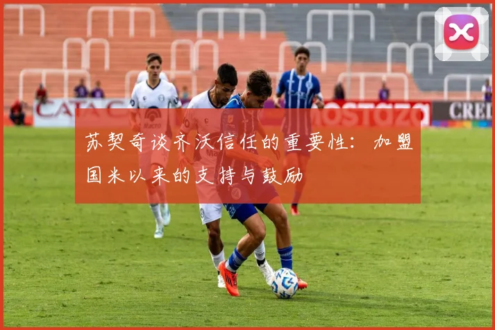 苏契奇谈齐沃信任的重要性：加盟国米以来的支持与鼓励