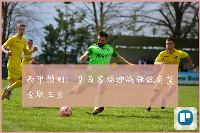 西甲预测：皇马客场迎战强敌有望全取三分