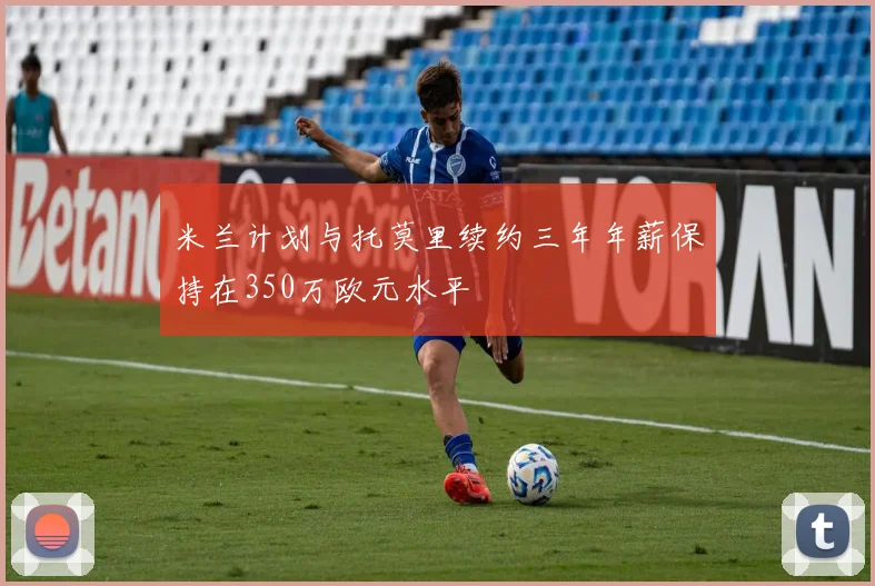 米兰计划与托莫里续约三年年薪保持在350万欧元水平