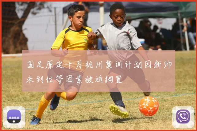 国足原定十月杭州集训计划因新帅未到位等因素被迫搁置