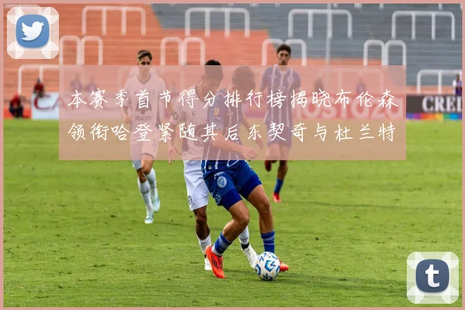 本赛季首节得分排行榜揭晓布伦森领衔哈登紧随其后东契奇与杜兰特表现不俗