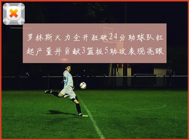 罗林斯火力全开狂砍24分助球队扛起产量并贡献3篮板5助攻表现亮眼
