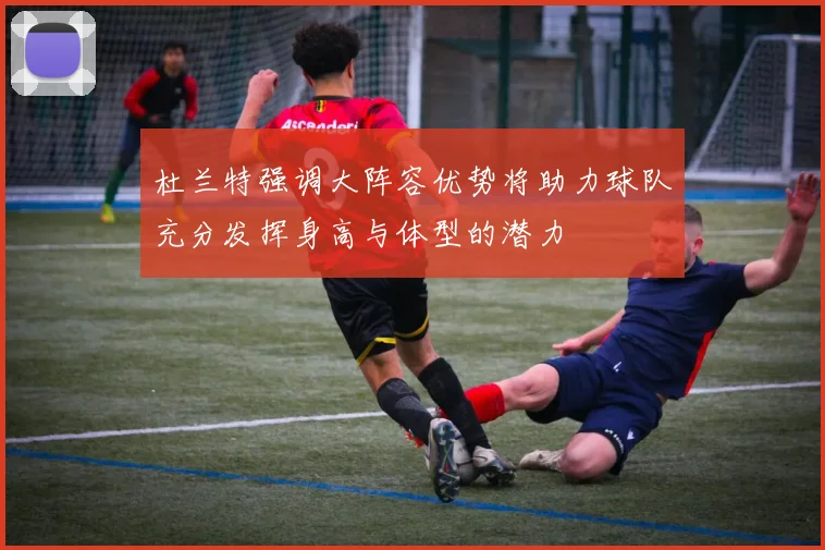 杜兰特强调大阵容优势将助力球队充分发挥身高与体型的潜力
