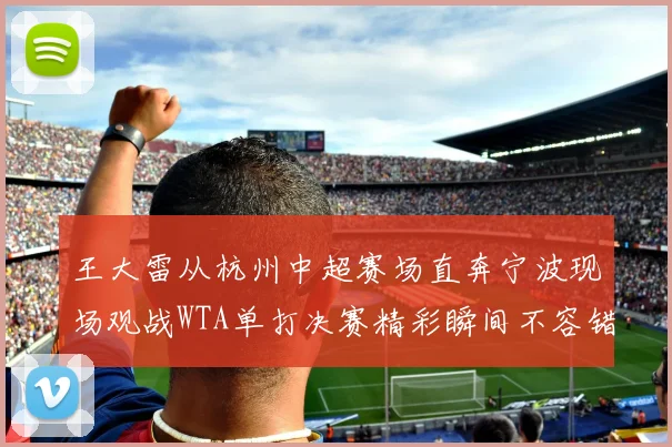 王大雷从杭州中超赛场直奔宁波现场观战WTA单打决赛精彩瞬间不容错过