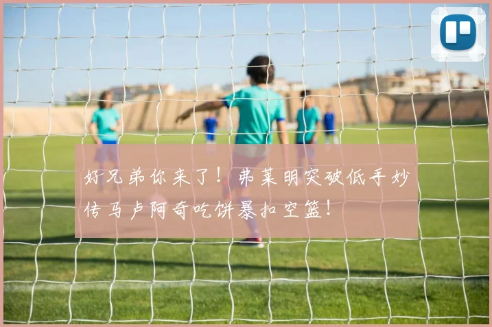 好兄弟你来了！弗莱明突破低手妙传马卢阿奇吃饼暴扣空篮！
