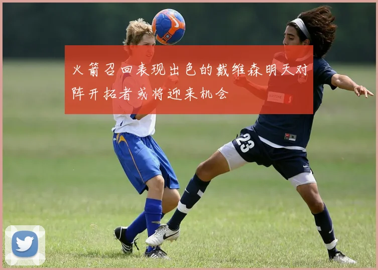 火箭召回表现出色的戴维森明天对阵开拓者或将迎来机会