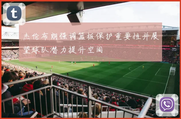 杰伦布朗强调篮板保护重要性并展望球队潜力提升空间