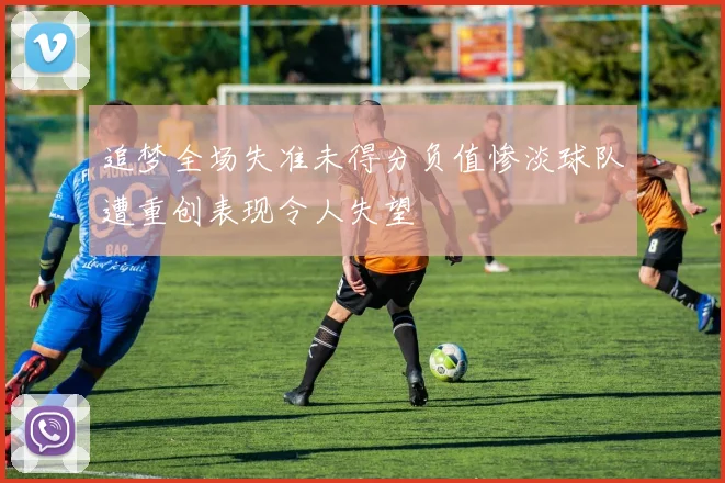 追梦全场失准未得分负值惨淡球队遭重创表现令人失望