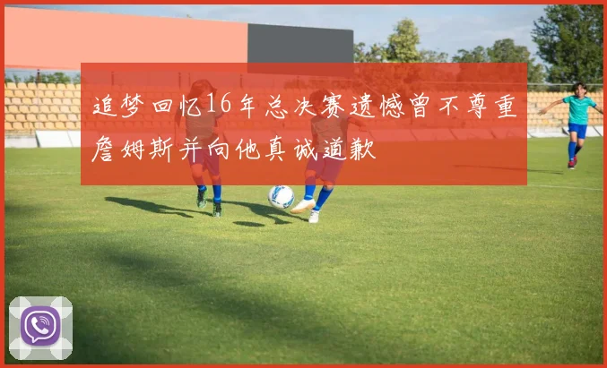 追梦回忆16年总决赛遗憾曾不尊重詹姆斯并向他真诚道歉