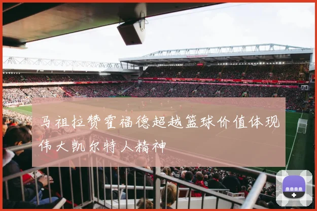 马祖拉赞霍福德超越篮球价值体现伟大凯尔特人精神