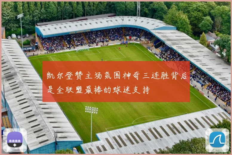 凯尔登赞主场氛围神奇三连胜背后是全联盟最棒的球迷支持