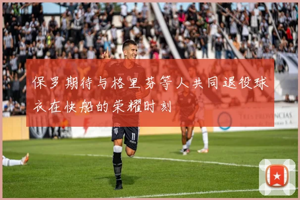 保罗期待与格里芬等人共同退役球衣在快船的荣耀时刻