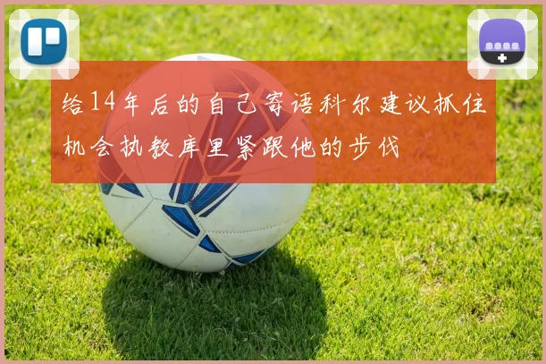 给14年后的自己寄语科尔建议抓住机会执教库里紧跟他的步伐
