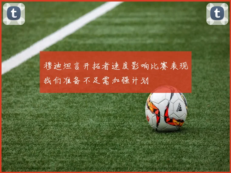 穆迪坦言开拓者速度影响比赛表现我们准备不足需加强计划