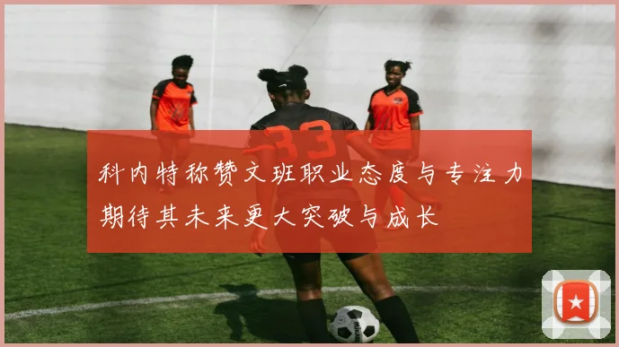 科内特称赞文班职业态度与专注力期待其未来更大突破与成长