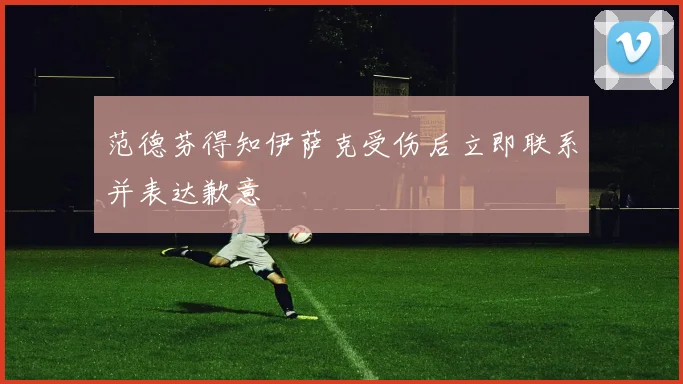 范德芬得知伊萨克受伤后立即联系并表达歉意