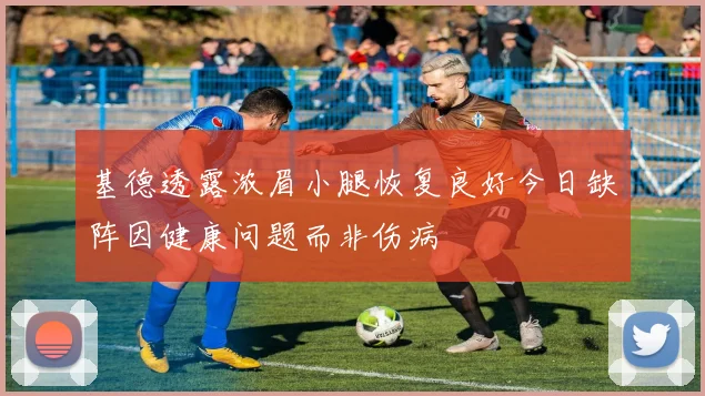 基德透露浓眉小腿恢复良好今日缺阵因健康问题而非伤病