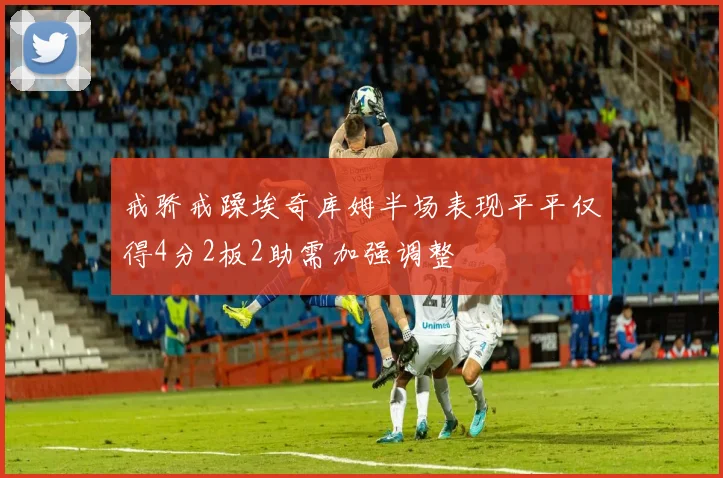戒骄戒躁埃奇库姆半场表现平平仅得4分2板2助需加强调整