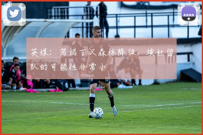 英媒：若诺丁汉森林降级，埃杜留队的可能性非常小