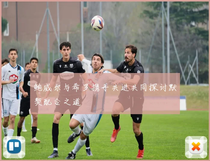 鲍威尔与希罗携手共进共同探讨默契配合之道