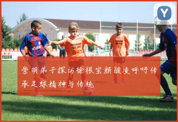 崇明弟子探访徐根宝颜骏凌呼吁传承足球精神与传统