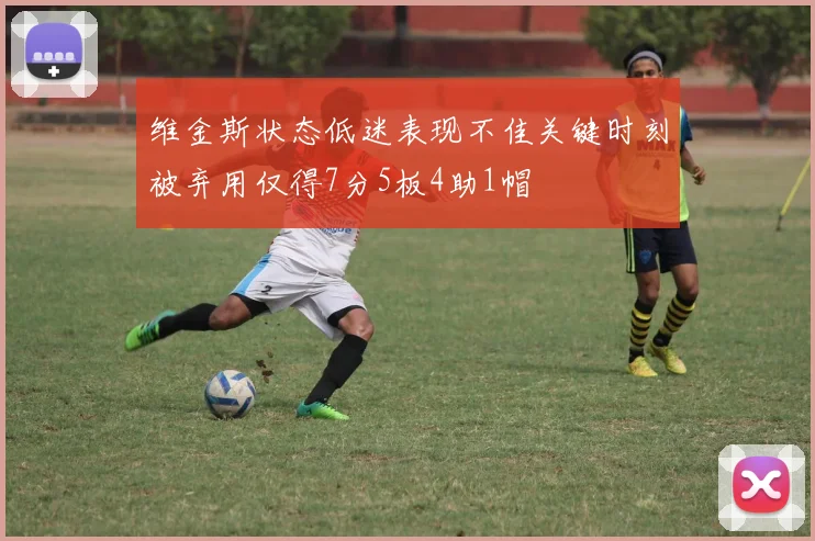 维金斯状态低迷表现不佳关键时刻被弃用仅得7分5板4助1帽