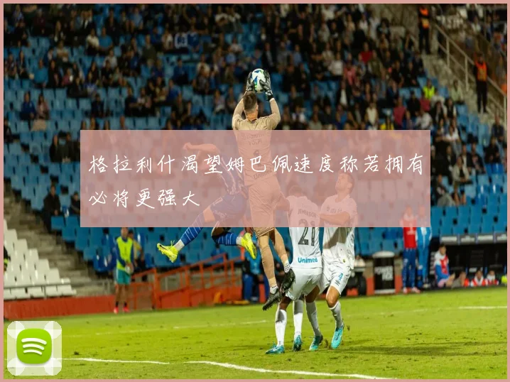 格拉利什渴望姆巴佩速度称若拥有必将更强大