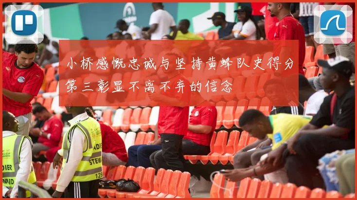 小桥感慨忠诚与坚持黄蜂队史得分第三彰显不离不弃的信念