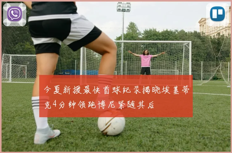 今夏新援最快首球纪录揭晓埃基蒂克4分钟领跑博尼紧随其后