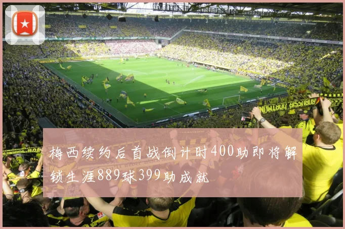 梅西续约后首战倒计时400助即将解锁生涯889球399助成就
