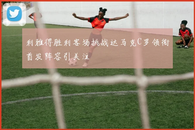 利雅得胜利客场挑战达马克C罗领衔首发阵容引关注