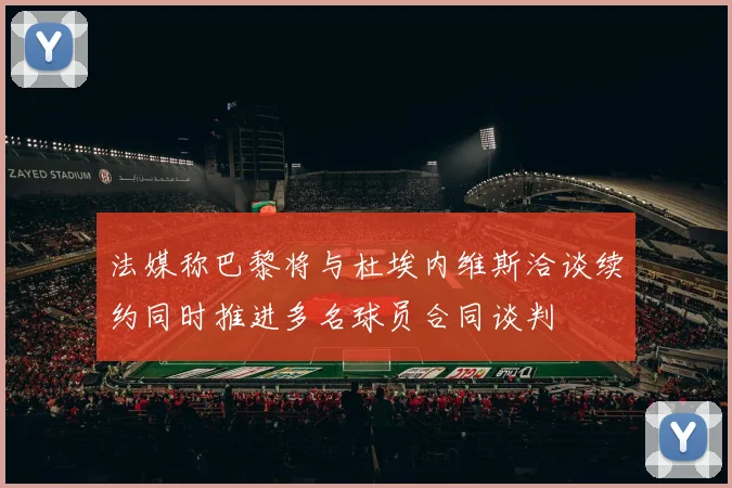 法媒称巴黎将与杜埃内维斯洽谈续约同时推进多名球员合同谈判