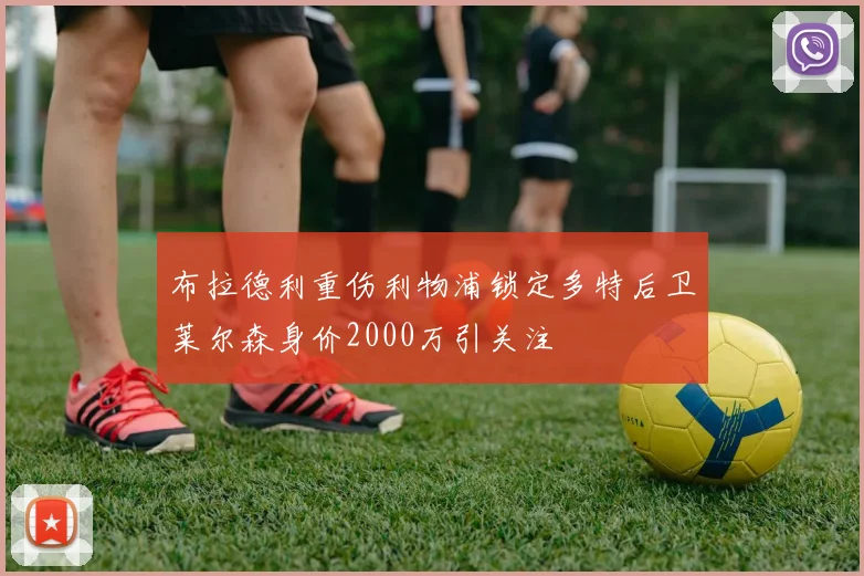 布拉德利重伤利物浦锁定多特后卫莱尔森身价2000万引关注