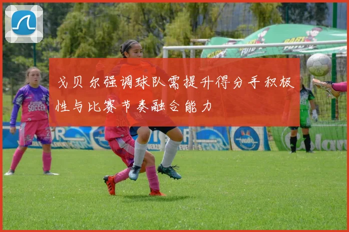 戈贝尔强调球队需提升得分手积极性与比赛节奏融合能力