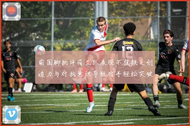 前国脚批评荷兰队表现不佳缺乏创造力与对抗意识导致对手轻松突破