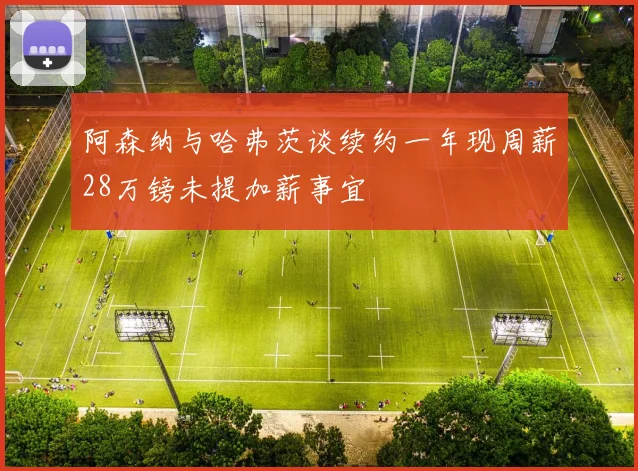 阿森纳与哈弗茨谈续约一年现周薪28万镑未提加薪事宜