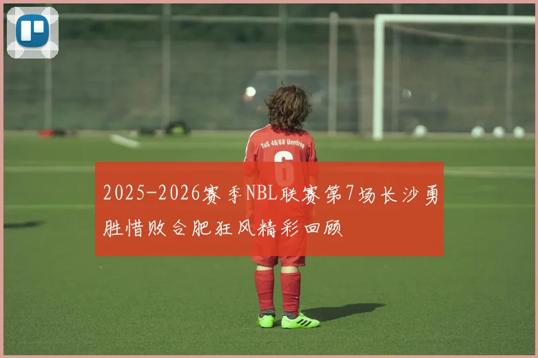 2025-2026赛季NBL联赛第7场长沙勇胜惜败合肥狂风精彩回顾