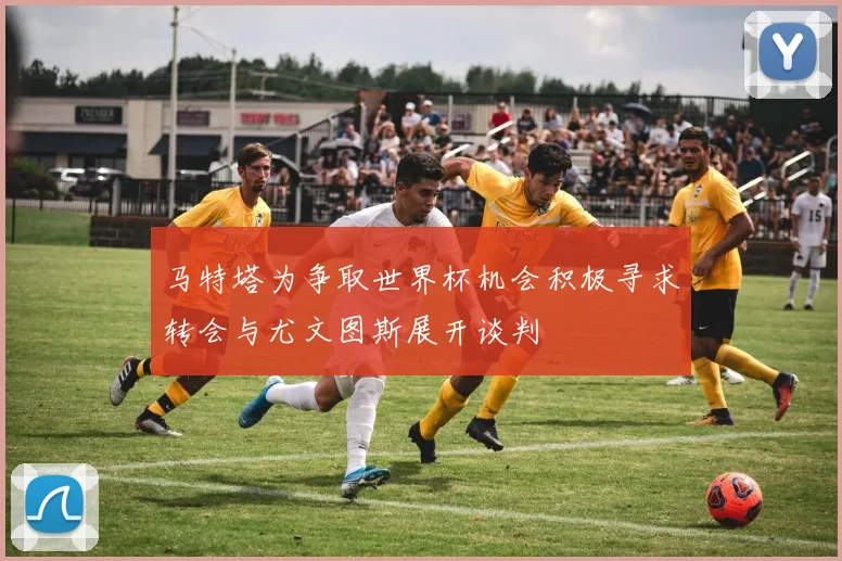 马特塔为争取世界杯机会积极寻求转会与尤文图斯展开谈判