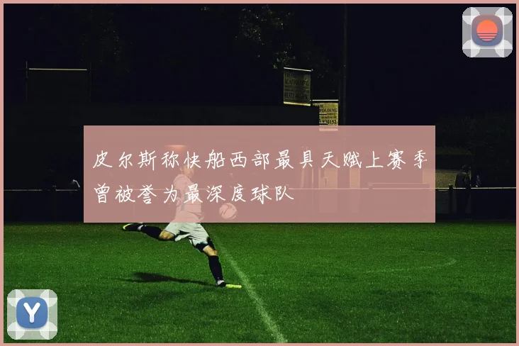 皮尔斯称快船西部最具天赋上赛季曾被誉为最深度球队