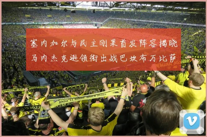 塞内加尔与民主刚果首发阵容揭晓马内杰克逊领衔出战巴坎布万比萨卡同场竞技