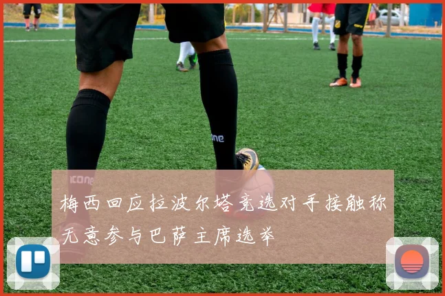 梅西回应拉波尔塔竞选对手接触称无意参与巴萨主席选举