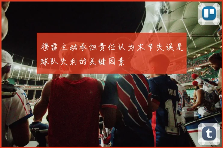 穆雷主动承担责任认为末节失误是球队失利的关键因素