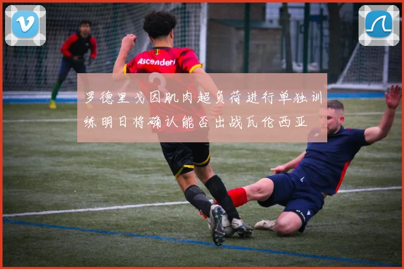 罗德里戈因肌肉超负荷进行单独训练明日将确认能否出战瓦伦西亚