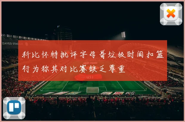 科比怀特批评字母哥垃圾时间扣篮行为称其对比赛缺乏尊重