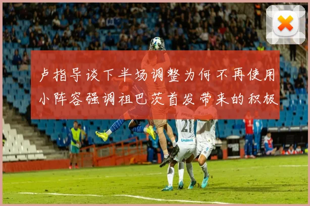 卢指导谈下半场调整为何不再使用小阵容强调祖巴茨首发带来的积极效果
