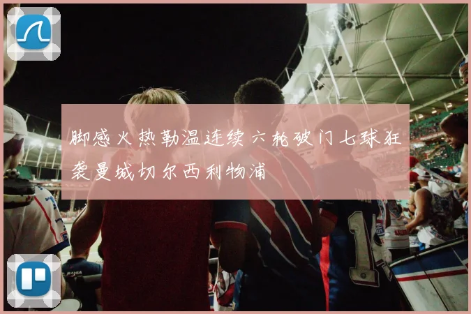 脚感火热勒温连续六轮破门七球狂袭曼城切尔西利物浦